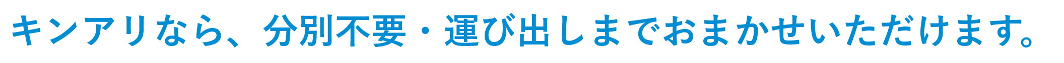 キンアリなら、分別不要・運び出しまでおまかせいただけます。